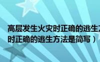 高层发生火灾时正确的逃生方法是简写什么（高层发生火灾时正确的逃生方法是简写）