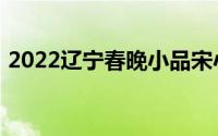 2022辽宁春晚小品宋小宝（2022辽宁春晚）