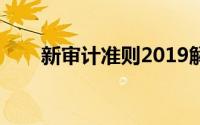 新审计准则2019解读（新审计准则）