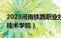 2023河南铁路职业技术学院（河南铁路职业技术学院）