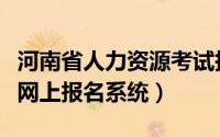 河南省人力资源考试报名系统（河南人事考试网上报名系统）