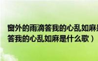 窗外的雨滴答我的心乱如麻是什么歌曲里面的（窗外的雨滴答我的心乱如麻是什么歌）