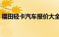 福田轻卡汽车报价大全（福田轻卡汽车报价）