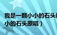 我是一颗小小的石头原唱完整版（我是一颗小小的石头原唱）