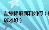 盐缩棉麻面料如何（棉麻面料用食盐固色怎么放才好）