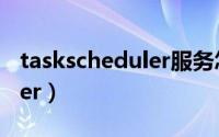 taskscheduler服务怎样开启（taskscheduler）