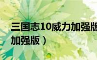 三国志10威力加强版脱壳版（三国志10威力加强版）