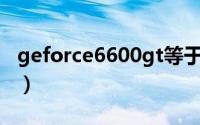 geforce6600gt等于amd（geforce6600gt）