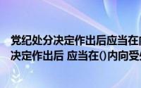 党纪处分决定作出后应当在内向受处分党员宣布（党纪处分决定作出后 应当在()内向受处分）