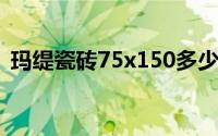 玛缇瓷砖75x150多少钱（玛缇瓷砖怎么样）