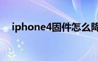 iphone4固件怎么降级（iphone4固件）