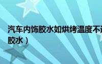 汽车内饰胶水如烘烤温度不达标会出现哪些问题（汽车内饰胶水）