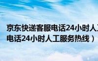 京东快递客服电话24小时人工服务热线电话（京东快递客服电话24小时人工服务热线）