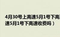 4月30号上高速5月1号下高速要收高速费吗（4月30号上高速5月1号下高速收费吗）