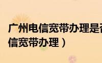 广州电信宽带办理是否需要广州号码（广州电信宽带办理）