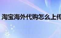 淘宝海外代购怎么上传证件（淘宝海外代购）