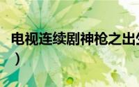 电视连续剧神枪之出生入死（电视连续剧神枪）