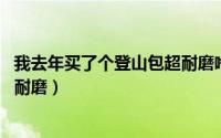 我去年买了个登山包超耐磨啥意思（我去年买了个登山包 超耐磨）