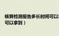 核算检测报告多长时间可以拿到啊（核算检测报告多长时间可以拿到）