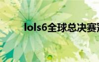 lols6全球总决赛冠军（lols6奖励）