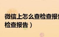 微信上怎么查检查报告电子版（微信上怎么查检查报告）