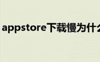 appstore下载慢为什么（app store下载慢）