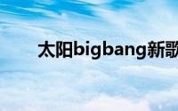 太阳bigbang新歌（bigbang新歌）