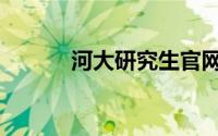 河大研究生官网（河大研究生）