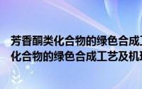 芳香酮类化合物的绿色合成工艺及机理研究（关于芳香酮类化合物的绿色合成工艺及机理研究的简介）