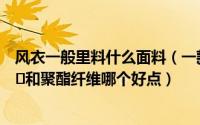 风衣一般里料什么面料（一款风衣面料棉混纺复合风衣面料​和聚酯纤维哪个好点）