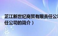 芷江新世纪商贸有限责任公司（关于芷江新世纪商贸有限责任公司的简介）