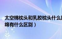 太空棉枕头和乳胶枕头什么区别（太空棉是棉吗太空棉和丝绵有什么区别）