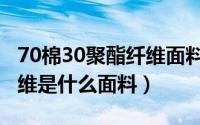 70棉30聚酯纤维面料好不好（30棉70聚酯纤维是什么面料）