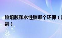 热熔胶和水性胶哪个环保（热熔型胶和水溶性胶有什么的区别）