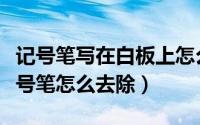 记号笔写在白板上怎么擦（棉布上面画到的记号笔怎么去除）