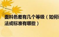 面料色差有几个等级（如何评定面料是否产生色差判断的方法或标准有哪些）