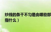 纱线的条干不匀是由哪些部分构成的?（纱线条干均匀度是指什么）