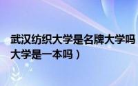 武汉纺织大学是名牌大学吗（武汉纺织大学怎么样武汉纺织大学是一本吗）