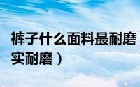 裤子什么面料最耐磨（什么面料做成的裤子结实耐磨）