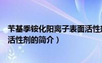 苄基季铵化阳离子表面活性剂（关于苄基季铵化阳离子表面活性剂的简介）