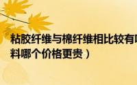 粘胶纤维与棉纤维相比较有哪些优缺点（粘棉面料和粘胶面料哪个价格更贵）