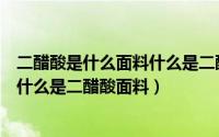 二醋酸是什么面料什么是二醋酸面料呢（二醋酸是什么面料什么是二醋酸面料）