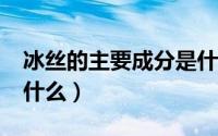 冰丝的主要成分是什么?（冰丝的主要成分是什么）