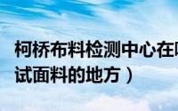 柯桥布料检测中心在哪里（柯桥哪里有可以测试面料的地方）