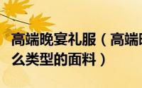 高端晚宴礼服（高端晚礼服一般都选用的是什么类型的面料）