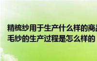 精梳纱用于生产什么样的商品（精梳毛纱是怎么生产的精梳毛纱的生产过程是怎么样的）