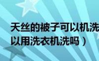 天丝的被子可以机洗吗?（天丝面料的被子可以用洗衣机洗吗）