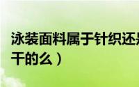 泳装面料属于针织还是梭织（泳装的面料是速干的么）