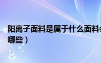 阳离子面料是属于什么面料会变型吗（阳离子面料的用途有哪些）