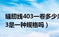 缝纫线403一卷多少米（全棉缝纫线304和403是一种规格吗）